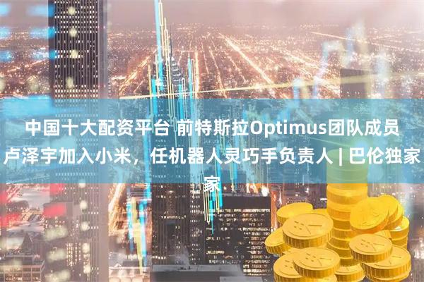 中国十大配资平台 前特斯拉Optimus团队成员卢泽宇加入小米，任机器人灵巧手负责人 | 巴伦独家