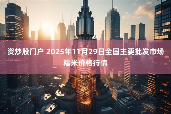 资炒股门户 2025年11月29日全国主要批发市场糯米价格行情