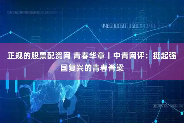 正规的股票配资网 青春华章丨中青网评：挺起强国复兴的青春脊梁