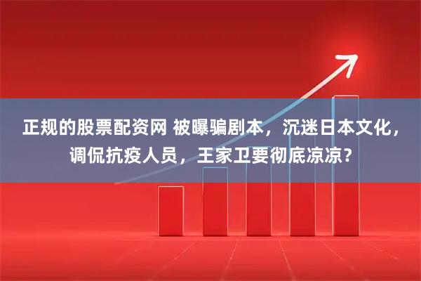 正规的股票配资网 被曝骗剧本，沉迷日本文化，调侃抗疫人员，王家卫要彻底凉凉？