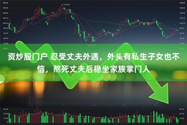资炒股门户 忍受丈夫外遇，外头有私生子女也不恼，熬死丈夫后稳坐家族掌门人