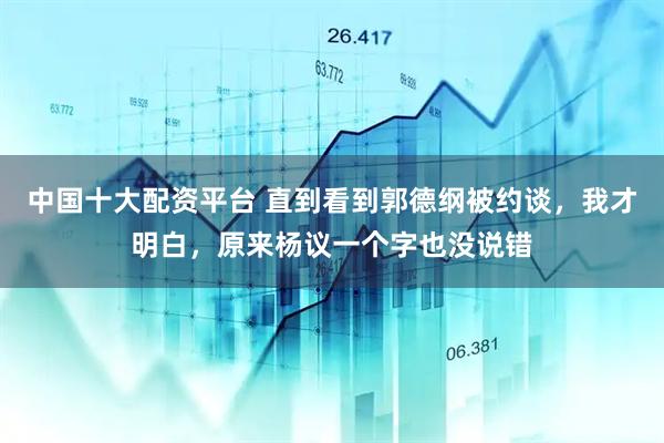 中国十大配资平台 直到看到郭德纲被约谈，我才明白，原来杨议一个字也没说错