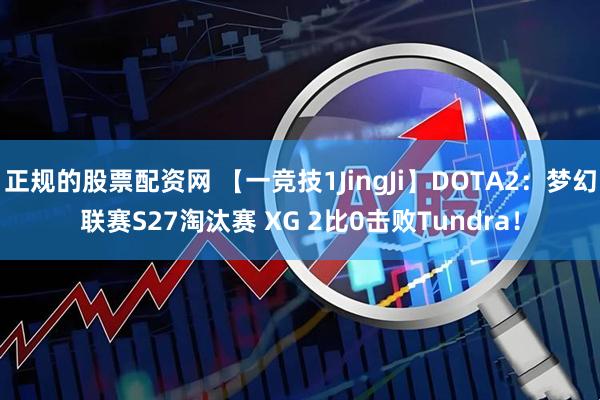 正规的股票配资网 【一竞技1JingJi】DOTA2：梦幻联赛S27淘汰赛 XG 2比0击败Tundra！