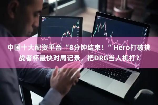 中国十大配资平台 “8分钟结束！”Hero打破挑战者杯最快对局记录，把DRG当人机打？