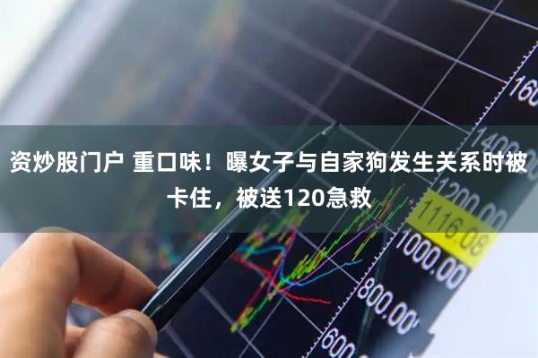资炒股门户 重口味！曝女子与自家狗发生关系时被卡住，被送120急救
