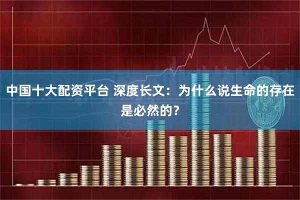 中国十大配资平台 深度长文：为什么说生命的存在是必然的？