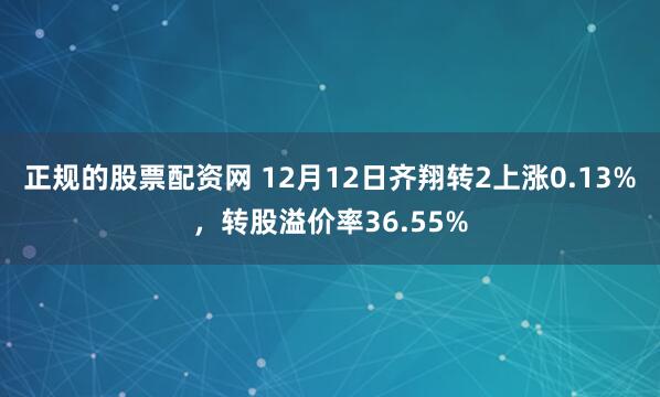 正规的股票配资网 12月12日齐翔转2上涨0.13%，转股溢价率36.55%