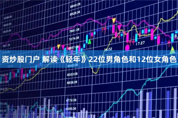 资炒股门户 解读《轻年》22位男角色和12位女角色