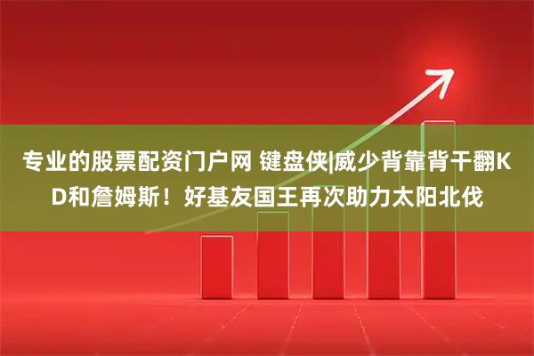 专业的股票配资门户网 键盘侠|威少背靠背干翻KD和詹姆斯！好基友国王再次助力太阳北伐