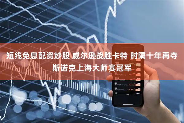 短线免息配资炒股 威尔逊战胜卡特 时隔十年再夺斯诺克上海大师赛冠军