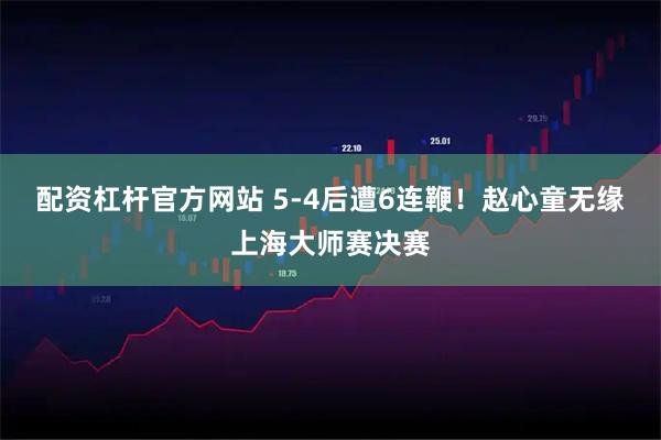 配资杠杆官方网站 5-4后遭6连鞭！赵心童无缘上海大师赛决赛
