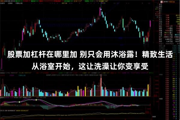 股票加杠杆在哪里加 别只会用沐浴露！精致生活从浴室开始，这让洗澡让你变享受