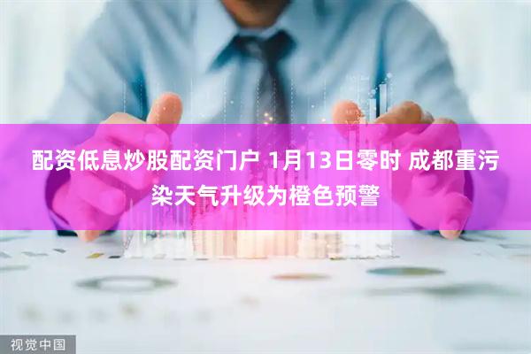 配资低息炒股配资门户 1月13日零时 成都重污染天气升级为橙色预警