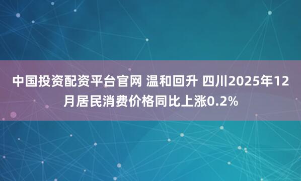中国投资配资平台官网 温和回升 四川2025年12月居民消费价格同比上涨0.2%