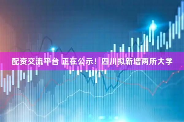 配资交流平台 正在公示！四川拟新增两所大学