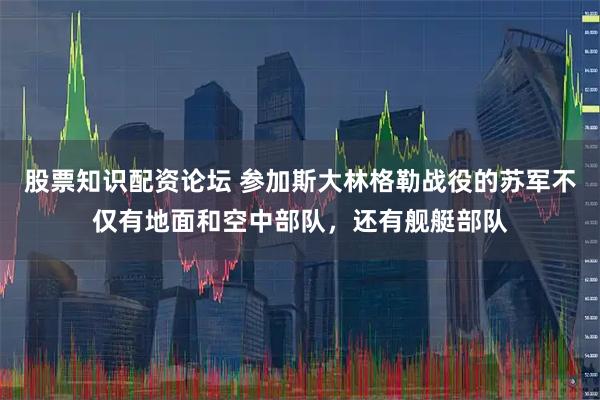 股票知识配资论坛 参加斯大林格勒战役的苏军不仅有地面和空中部队，还有舰艇部队