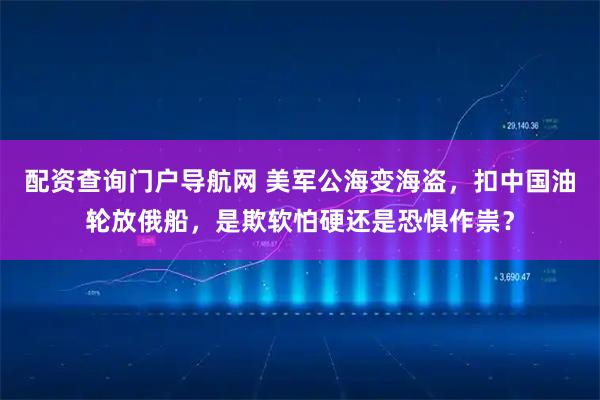 配资查询门户导航网 美军公海变海盗，扣中国油轮放俄船，是欺软怕硬还是恐惧作祟？