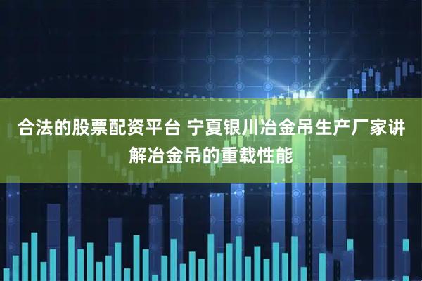 合法的股票配资平台 宁夏银川冶金吊生产厂家讲解冶金吊的重载性能