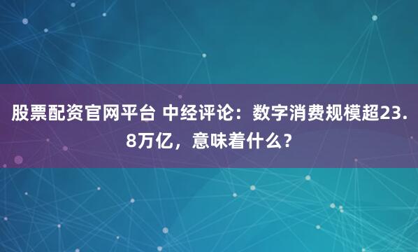 股票配资官网平台 中经评论：数字消费规模超23.8万亿，意味着什么？