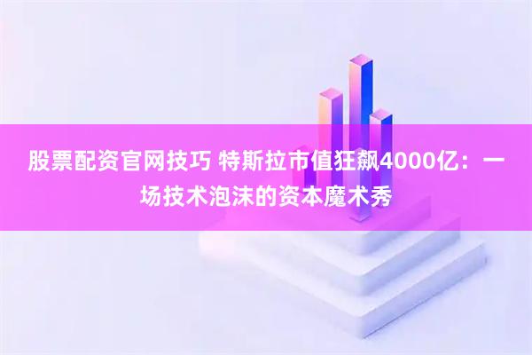 股票配资官网技巧 特斯拉市值狂飙4000亿：一场技术泡沫的资本魔术秀
