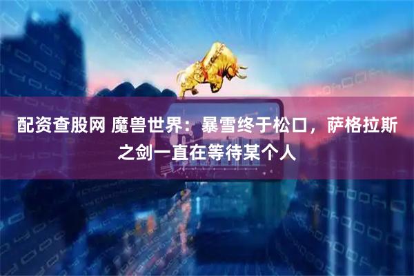 配资查股网 魔兽世界：暴雪终于松口，萨格拉斯之剑一直在等待某个人