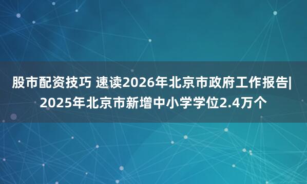 股市配资技巧 速读2026年北京市政府工作报告| 2025年北京市新增中小学学位2.4万个