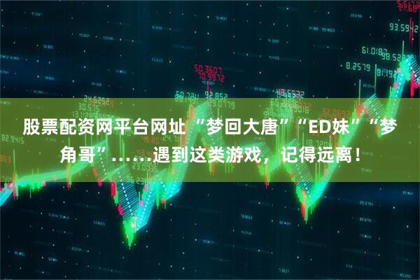 股票配资网平台网址 “梦回大唐”“ED妹”“梦角哥”……遇到这类游戏，记得远离！