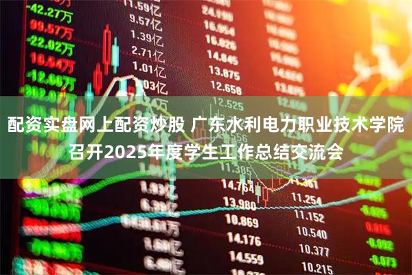 配资实盘网上配资炒股 广东水利电力职业技术学院召开2025年度学生工作总结交流会