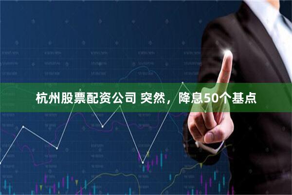 杭州股票配资公司 突然，降息50个基点