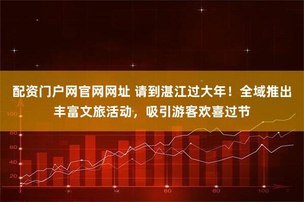 配资门户网官网网址 请到湛江过大年！全域推出丰富文旅活动，吸引游客欢喜过节