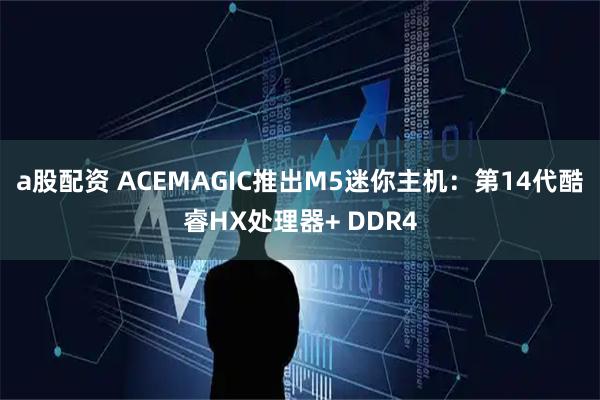 a股配资 ACEMAGIC推出M5迷你主机：第14代酷睿HX处理器+ DDR4
