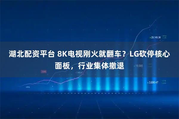 湖北配资平台 8K电视刚火就翻车？LG砍停核心面板，行业集体撤退