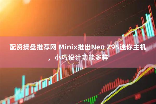 配资操盘推荐网 Minix推出Neo Z95迷你主机，小巧设计功能多样