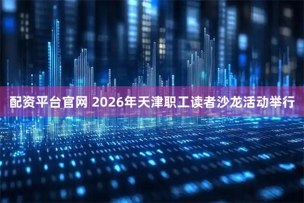 配资平台官网 2026年天津职工读者沙龙活动举行