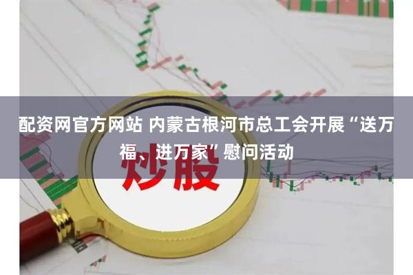 配资网官方网站 内蒙古根河市总工会开展“送万福、进万家”慰问活动