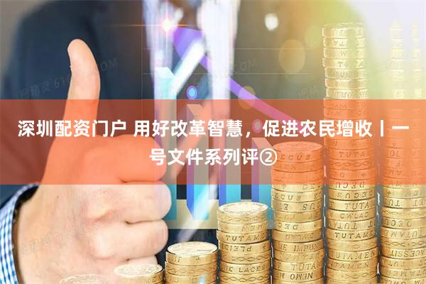 深圳配资门户 用好改革智慧，促进农民增收丨一号文件系列评②