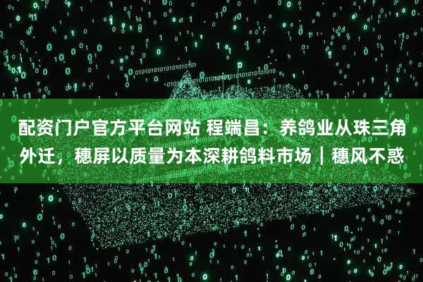 配资门户官方平台网站 程端昌：养鸽业从珠三角外迁，穗屏以质量为本深耕鸽料市场┃穗风不惑