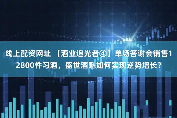 线上配资网址 【酒业追光者④】单场答谢会销售12800件习酒，盛世酒魁如何实现逆势增长？