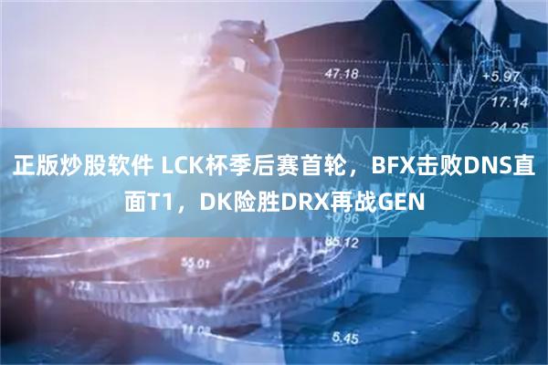 正版炒股软件 LCK杯季后赛首轮，BFX击败DNS直面T1，DK险胜DRX再战GEN