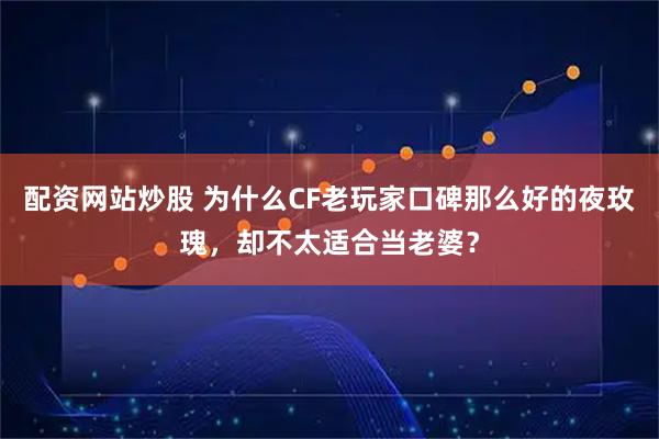 配资网站炒股 为什么CF老玩家口碑那么好的夜玫瑰，却不太适合当老婆？