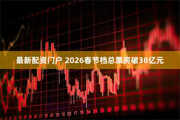 最新配资门户 2026春节档总票房破38亿元