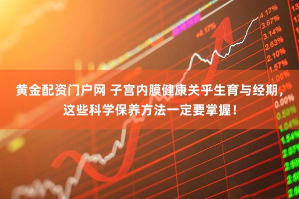 黄金配资门户网 子宫内膜健康关乎生育与经期，这些科学保养方法一定要掌握！