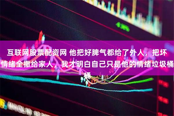 互联网股票配资网 他把好脾气都给了外人，把坏情绪全撒给家人，我才明白自己只是他的情绪垃圾桶