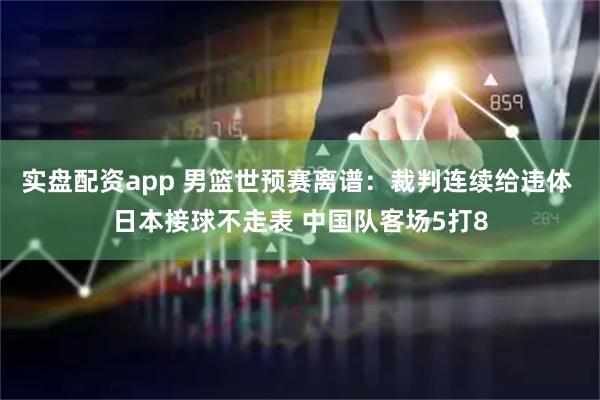 实盘配资app 男篮世预赛离谱：裁判连续给违体 日本接球不走表 中国队客场5打8