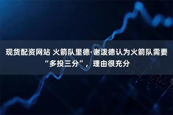 现货配资网站 火箭队里德·谢泼德认为火箭队需要“多投三分”，理由很充分
