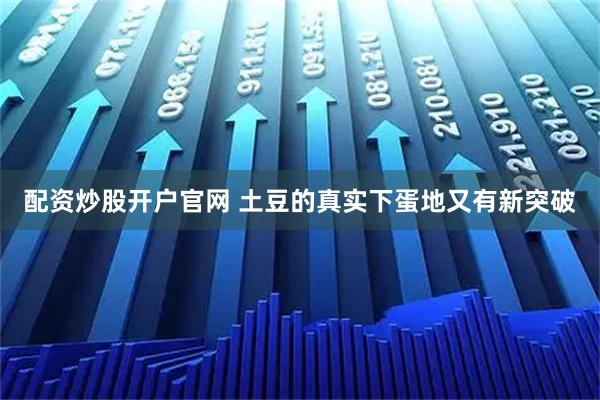 配资炒股开户官网 土豆的真实下蛋地又有新突破