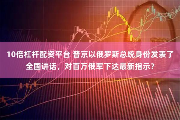10倍杠杆配资平台 普京以俄罗斯总统身份发表了全国讲话，对百万俄军下达最新指示？