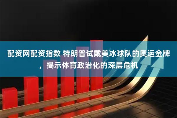 配资网配资指数 特朗普试戴美冰球队的奥运金牌，揭示体育政治化的深层危机