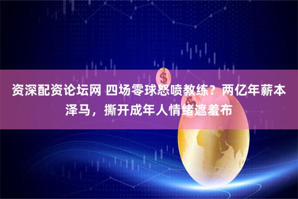 资深配资论坛网 四场零球怒喷教练？两亿年薪本泽马，撕开成年人情绪遮羞布