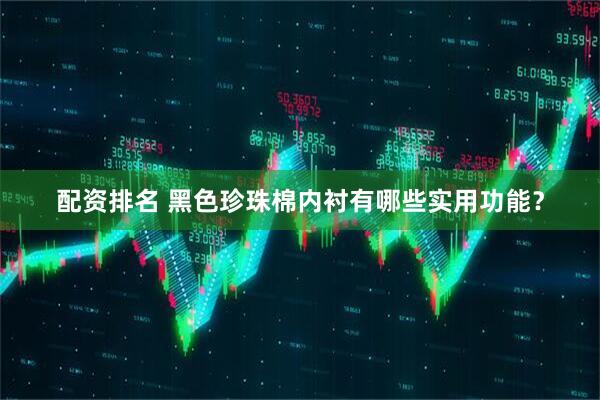 配资排名 黑色珍珠棉内衬有哪些实用功能？